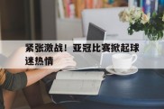 关于紧张激战！亚冠比赛掀起球迷热情的信息