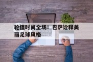 轮值时尚全场！巴萨诠释美丽足球风格的简单介绍