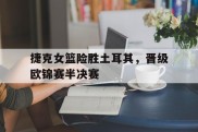 捷克女篮险胜土耳其，晋级欧锦赛半决赛的简单介绍