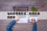 瓦拉内神勇扑点，助球队赢得胜利的简单介绍