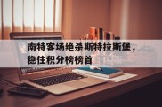 关于南特客场绝杀斯特拉斯堡，稳住积分榜榜首的信息