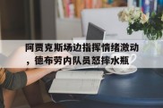 阿贾克斯场边指挥情绪激动，德布劳内队员怒摔水瓶