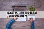 捍卫荣誉，球员们奋起直追，向冠军发起冲击的简单介绍