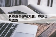 长春亚泰客场大胜，球队士气高涨的简单介绍