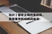 孙兴慜替补上场改变战局，莫德里奇防线瞬间崩溃！孙立人抗日名言