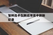 智利选手在跳远项目中刷新纪录
