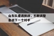 山东队遭遇挑战，不断调整备战下一个对手