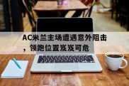 AC米兰主场遭遇意外阻击，领跑位置岌岌可危的简单介绍
