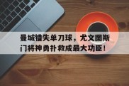 曼城错失单刀球，尤文图斯门将神勇扑救成最大功臣！
