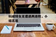 包含科威特女足遭遇两连败，小组出局的词条
