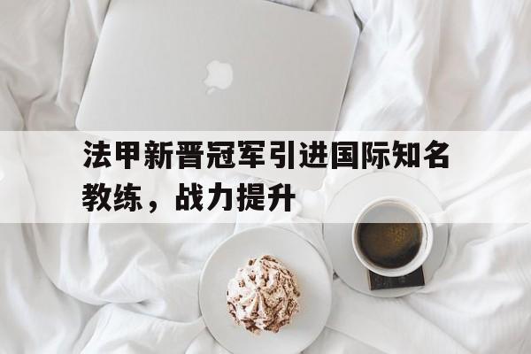 法甲新晋冠军引进国际知名教练，战力提升的简单介绍