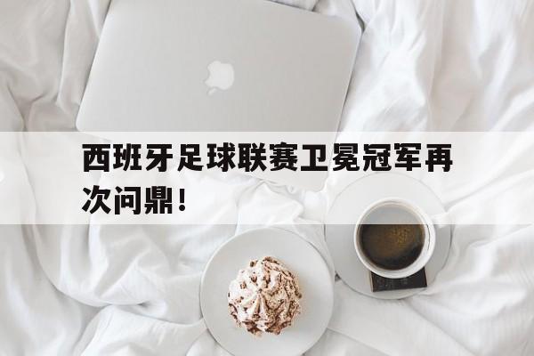 西班牙足球联赛卫冕冠军再次问鼎！