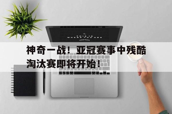 包含神奇一战！亚冠赛事中残酷淘汰赛即将开始！的词条