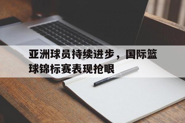 关于亚洲球员持续进步，国际篮球锦标赛表现抢眼的信息