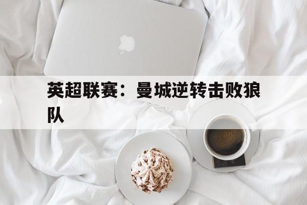关于英超联赛：曼城逆转击败狼队的信息