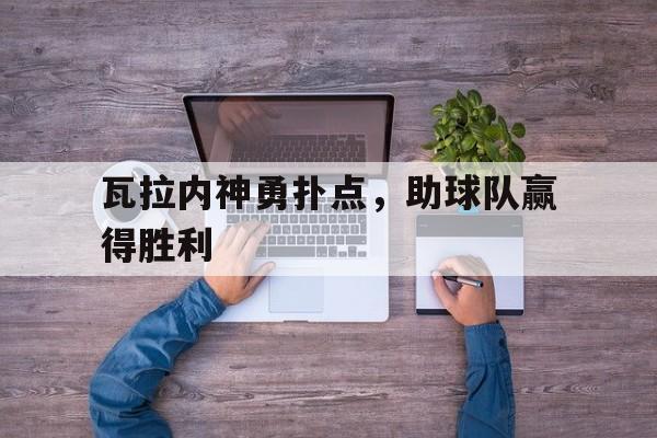 瓦拉内神勇扑点，助球队赢得胜利的简单介绍