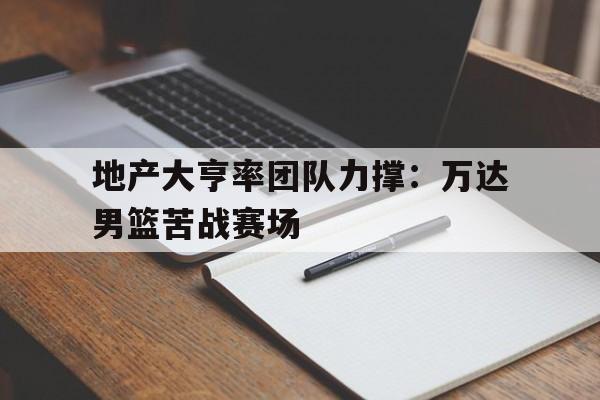 关于地产大亨率团队力撑：万达男篮苦战赛场的信息