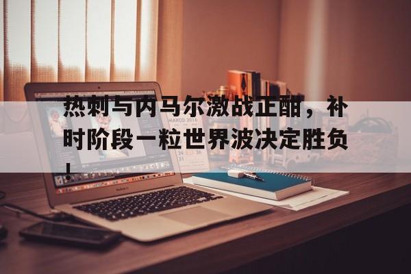 热刺与内马尔激战正酣，补时阶段一粒世界波决定胜负！