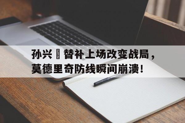 孙兴慜替补上场改变战局，莫德里奇防线瞬间崩溃！孙立人抗日名言