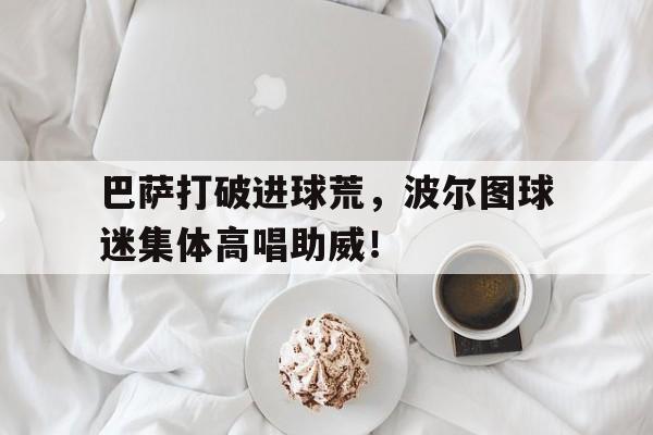 巴萨打破进球荒，波尔图球迷集体高唱助威！